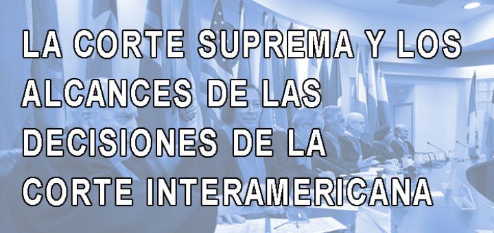 LA CORTE SUPREMA Y LOS ALCANCES DE LAS DECISIONES DE LA CORTE INTERAMERICANA
